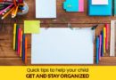 QUICK TIPS TO HELP YOUR CHILD GET AND STAY ORGANIZED